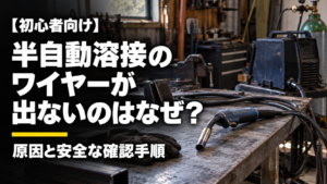 【初心者向け】半自動溶接のワイヤーが出ないのはなぜ？ 原因と安全な確認手順